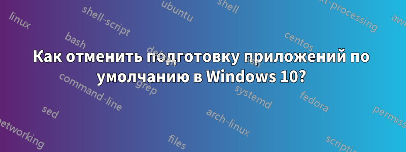 Как отменить подготовку приложений по умолчанию в Windows 10?