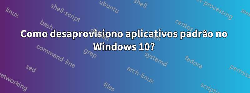 Como desaprovisiono aplicativos padrão no Windows 10?