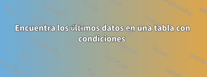 Encuentra los últimos datos en una tabla con condiciones 