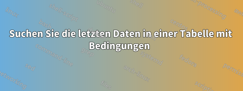 Suchen Sie die letzten Daten in einer Tabelle mit Bedingungen 