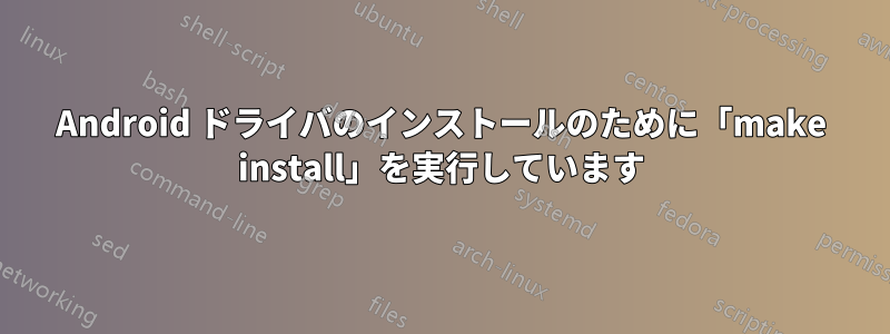 Android ドライバのインストールのために「make install」を実行しています