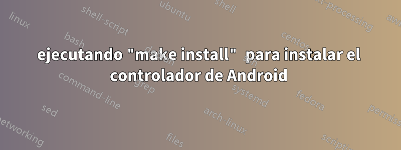 ejecutando "make install" para instalar el controlador de Android