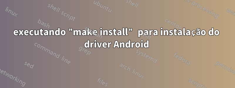 executando "make install" para instalação do driver Android