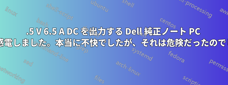 19.5 V 6.5 A DC を出力する Dell 純正ノート PC 充電器で感電しました。本当に不快でしたが、それは危険だったのでしょうか?