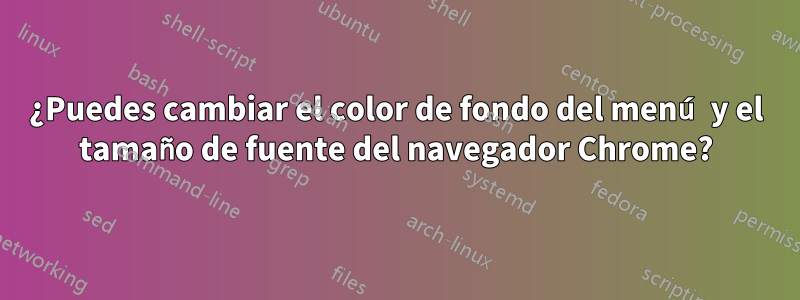 ¿Puedes cambiar el color de fondo del menú y el tamaño de fuente del navegador Chrome?