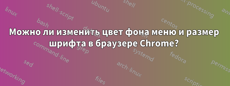 Можно ли изменить цвет фона меню и размер шрифта в браузере Chrome?