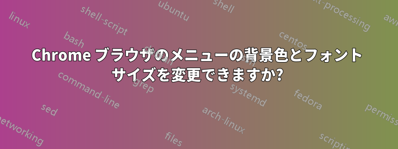 Chrome ブラウザのメニューの背景色とフォント サイズを変更できますか?