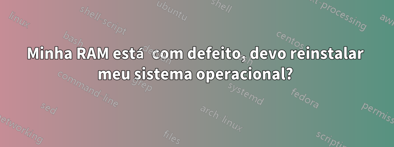 Minha RAM está com defeito, devo reinstalar meu sistema operacional?