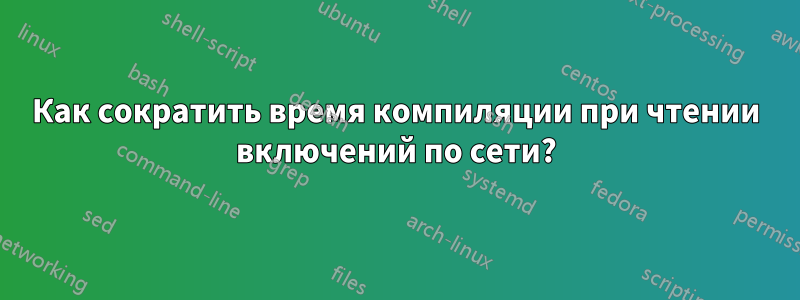 Как сократить время компиляции при чтении включений по сети?