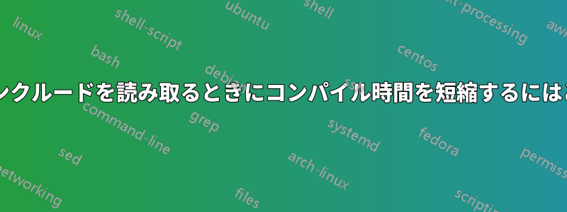 ネットワーク経由でインクルードを読み取るときにコンパイル時間を短縮するにはどうすればよいですか?