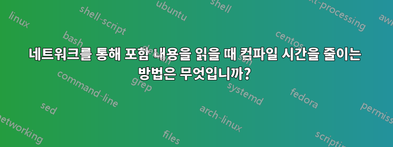 네트워크를 통해 포함 내용을 읽을 때 컴파일 시간을 줄이는 방법은 무엇입니까?