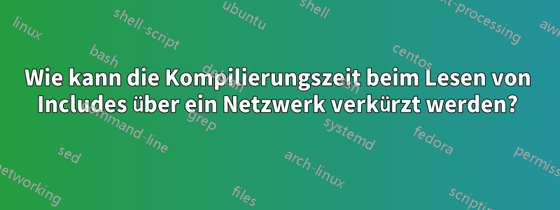 Wie kann die Kompilierungszeit beim Lesen von Includes über ein Netzwerk verkürzt werden?