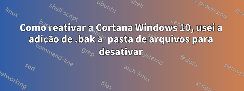 Como reativar a Cortana Windows 10, usei a adição de .bak à pasta de arquivos para desativar