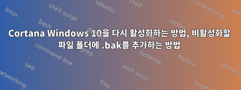 Cortana Windows 10을 다시 활성화하는 방법, 비활성화할 파일 폴더에 .bak를 추가하는 방법