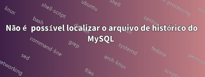 Não é possível localizar o arquivo de histórico do MySQL 