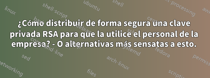 ¿Cómo distribuir de forma segura una clave privada RSA para que la utilice el personal de la empresa? - O alternativas más sensatas a esto.