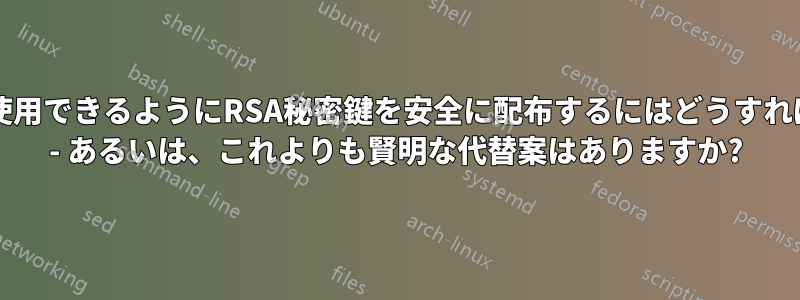 会社のスタッフが使用できるようにRSA秘密鍵を安全に配布するにはどうすればよいでしょうか? - あるいは、これよりも賢明な代替案はありますか?