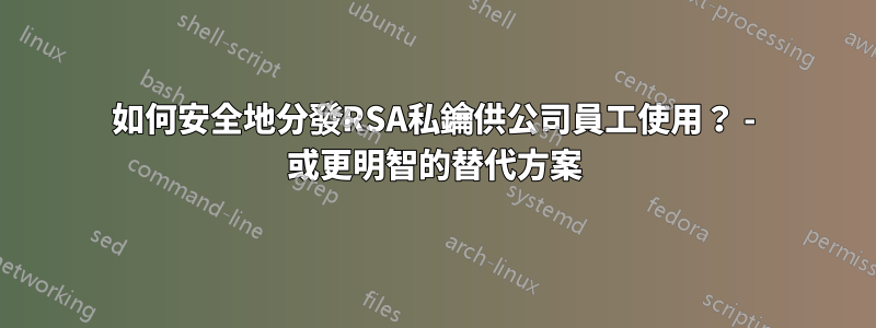 如何安全地分發RSA私鑰供公司員工使用？ - 或更明智的替代方案