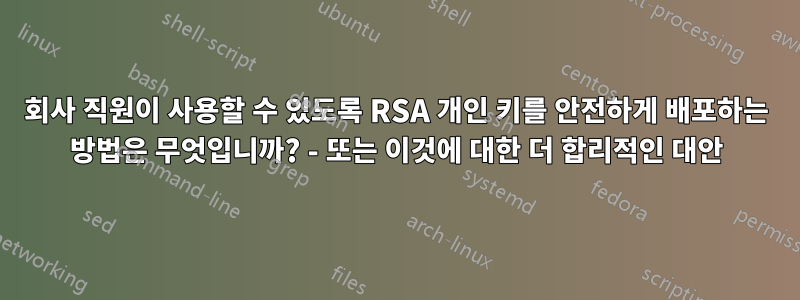 회사 직원이 사용할 수 있도록 RSA 개인 키를 안전하게 배포하는 방법은 무엇입니까? - 또는 이것에 대한 더 합리적인 대안