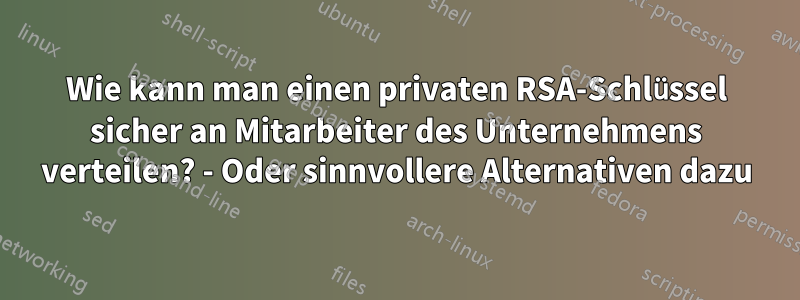 Wie kann man einen privaten RSA-Schlüssel sicher an Mitarbeiter des Unternehmens verteilen? - Oder sinnvollere Alternativen dazu