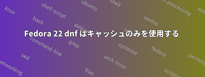 Fedora 22 dnf はキャッシュのみを使用する