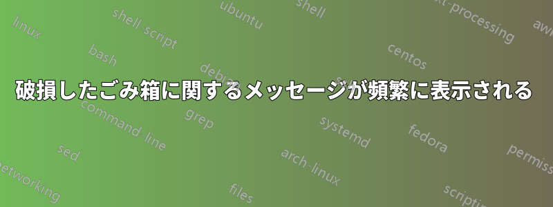 破損したごみ箱に関するメッセージが頻繁に表示される