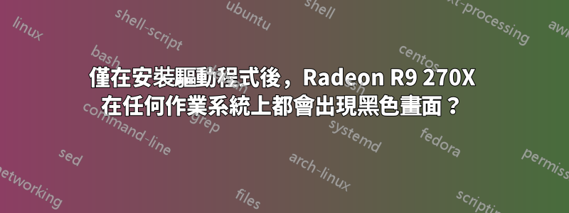 僅在安裝驅動程式後，Radeon R9 270X 在任何作業系統上都會出現黑色畫面？