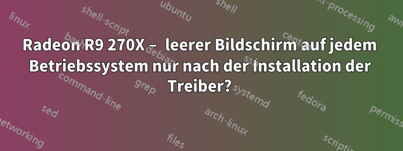 Radeon R9 270X – leerer Bildschirm auf jedem Betriebssystem nur nach der Installation der Treiber?