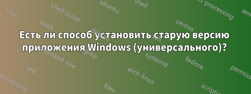 Есть ли способ установить старую версию приложения Windows (универсального)?