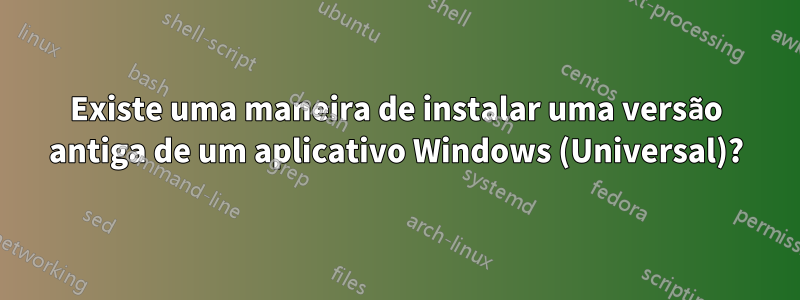 Existe uma maneira de instalar uma versão antiga de um aplicativo Windows (Universal)?