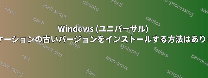 Windows (ユニバーサル) アプリケーションの古いバージョンをインストールする方法はありますか?