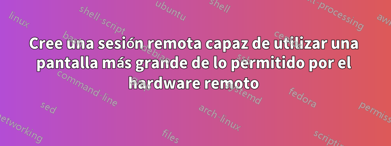 Cree una sesión remota capaz de utilizar una pantalla más grande de lo permitido por el hardware remoto