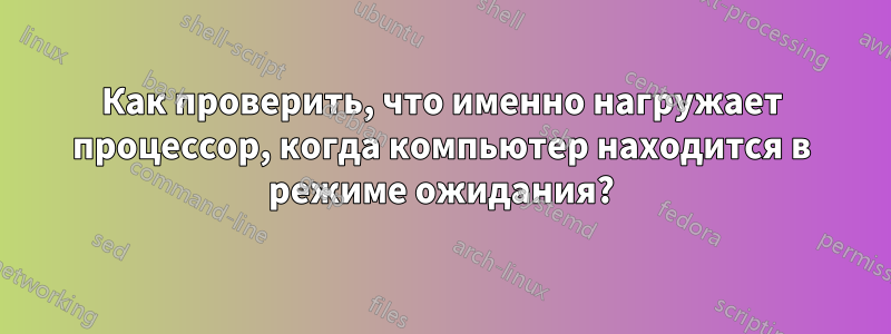 Как проверить, что именно нагружает процессор, когда компьютер находится в режиме ожидания?