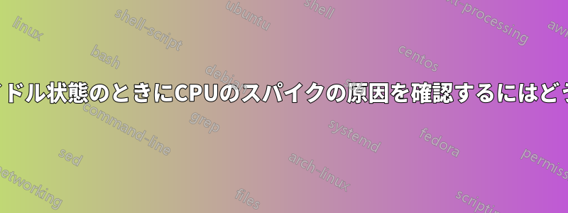 コンピュータがアイドル状態のときにCPUのスパイクの原因を確認するにはどうすればいいですか