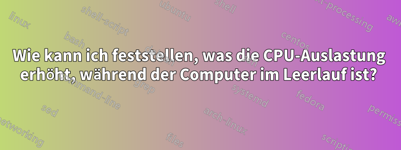 Wie kann ich feststellen, was die CPU-Auslastung erhöht, während der Computer im Leerlauf ist?