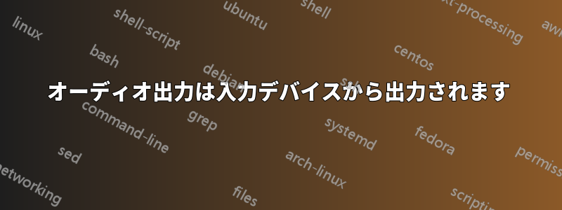 オーディオ出力は入力デバイスから出力されます