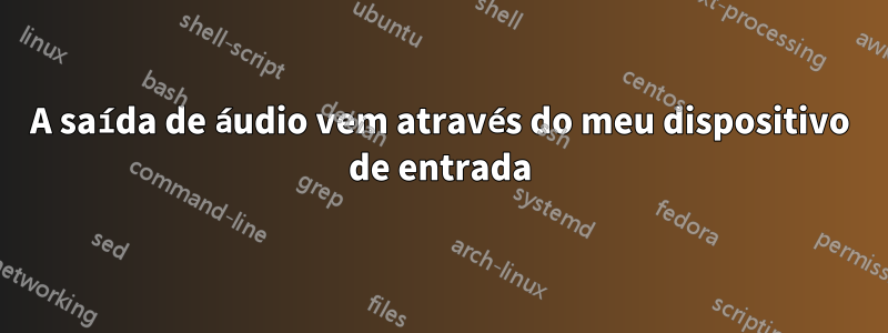 A saída de áudio vem através do meu dispositivo de entrada