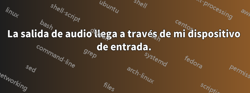 La salida de audio llega a través de mi dispositivo de entrada.