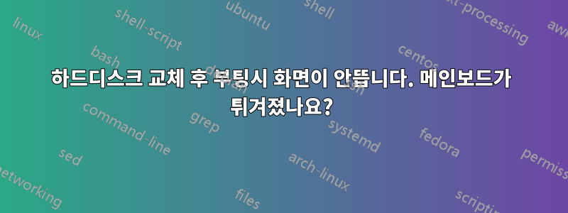 하드디스크 교체 후 부팅시 화면이 안뜹니다. 메인보드가 튀겨졌나요?