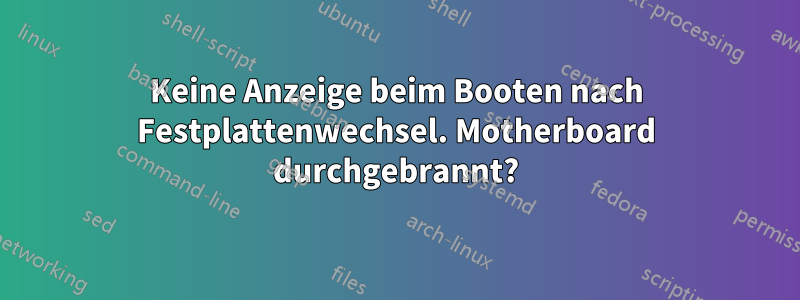 Keine Anzeige beim Booten nach Festplattenwechsel. Motherboard durchgebrannt?