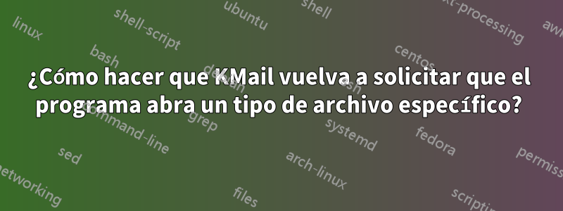 ¿Cómo hacer que KMail vuelva a solicitar que el programa abra un tipo de archivo específico?