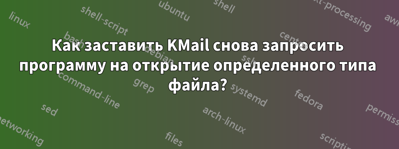 Как заставить KMail снова запросить программу на открытие определенного типа файла?