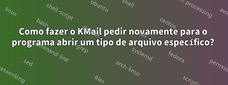 Como fazer o KMail pedir novamente para o programa abrir um tipo de arquivo específico?