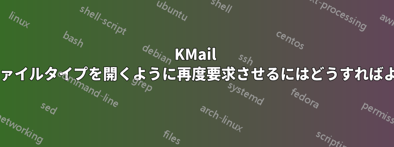 KMail に特定のファイルタイプを開くように再度要求させるにはどうすればよいですか?