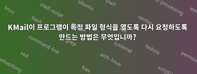 KMail이 프로그램이 특정 파일 형식을 열도록 다시 요청하도록 만드는 방법은 무엇입니까?