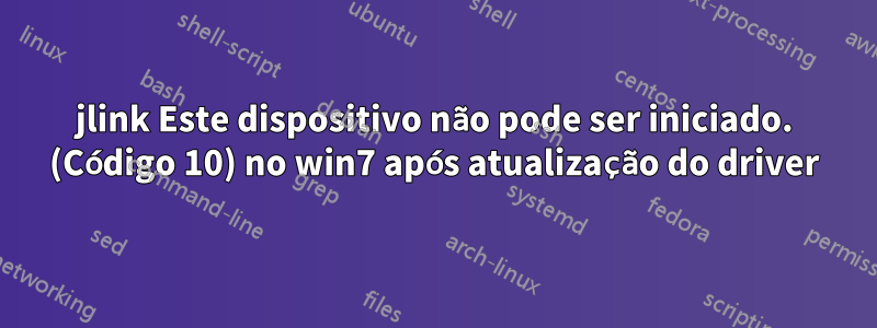 jlink Este dispositivo não pode ser iniciado. (Código 10) no win7 após atualização do driver