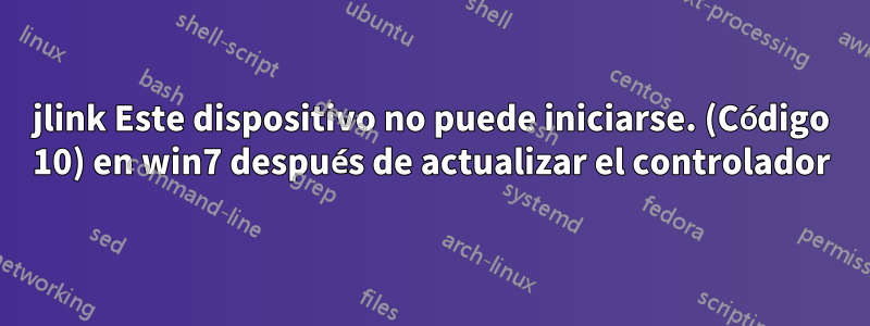 jlink Este dispositivo no puede iniciarse. (Código 10) en win7 después de actualizar el controlador