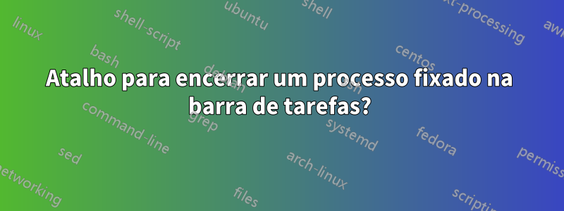 Atalho para encerrar um processo fixado na barra de tarefas?