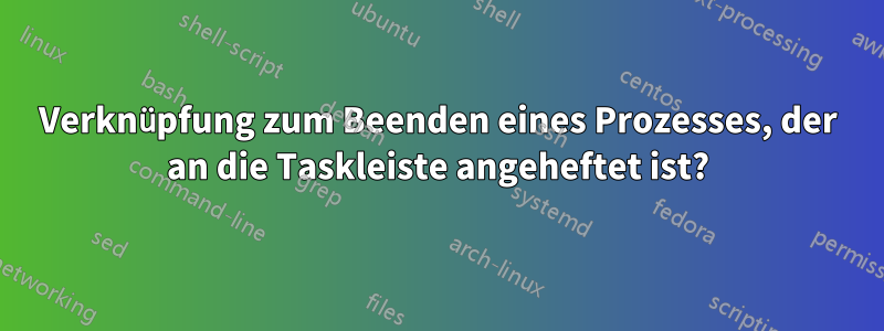 Verknüpfung zum Beenden eines Prozesses, der an die Taskleiste angeheftet ist?