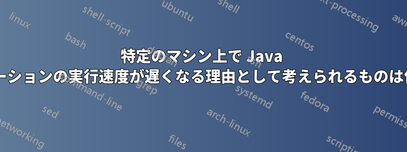 特定のマシン上で Java アプリケーションの実行速度が遅くなる理由として考えられるものは何ですか?